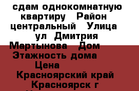 сдам однокомнатную квартиру › Район ­ центральный › Улица ­ ул. Дмитрия Мартынова › Дом ­ 19 › Этажность дома ­ 10 › Цена ­ 15 000 - Красноярский край, Красноярск г. Недвижимость » Квартиры аренда   . Красноярский край,Красноярск г.